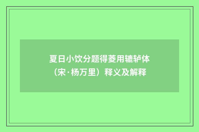 夏日小饮分题得菱用辘轳体（宋·杨万里）释义及解释