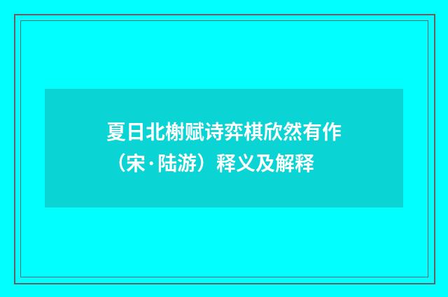 夏日北榭赋诗弈棋欣然有作（宋·陆游）释义及解释