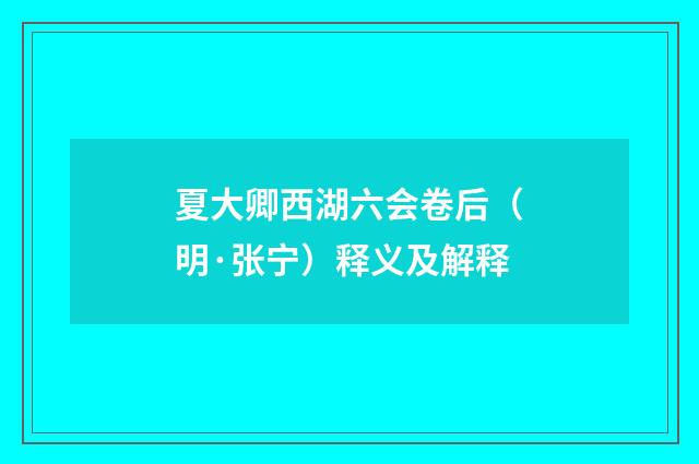 夏大卿西湖六会卷后（明·张宁）释义及解释