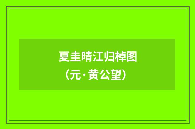 夏圭晴江归棹图（元·黄公望）释义及解释
