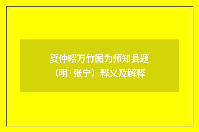 夏仲昭万竹图为师知县题（明·张宁）释义及解释