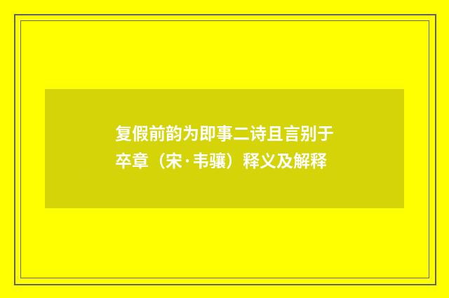 复假前韵为即事二诗且言别于卒章（宋·韦骧）释义及解释