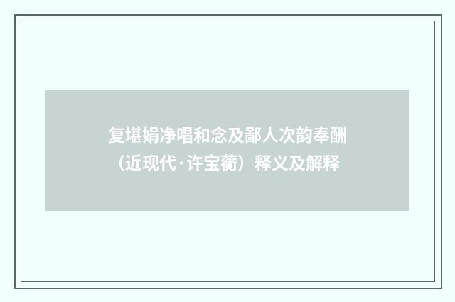 复堪娟净唱和念及鄙人次韵奉酬（近现代·许宝蘅）释义及解释