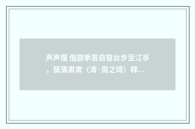 声声慢 偕邵季若自窑台步至江亭，菰蒲肃肃（清·周之琦）释义及解释