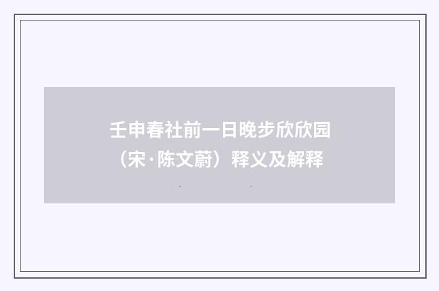 壬申春社前一日晚步欣欣园（宋·陈文蔚）释义及解释