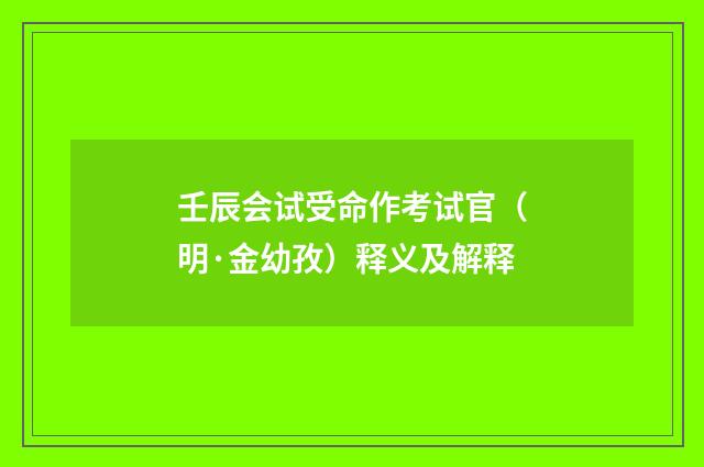 壬辰会试受命作考试官（明·金幼孜）释义及解释