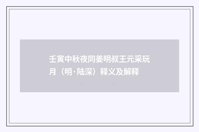 壬寅中秋夜同姜明叔王元采玩月（明·陆深）释义及解释