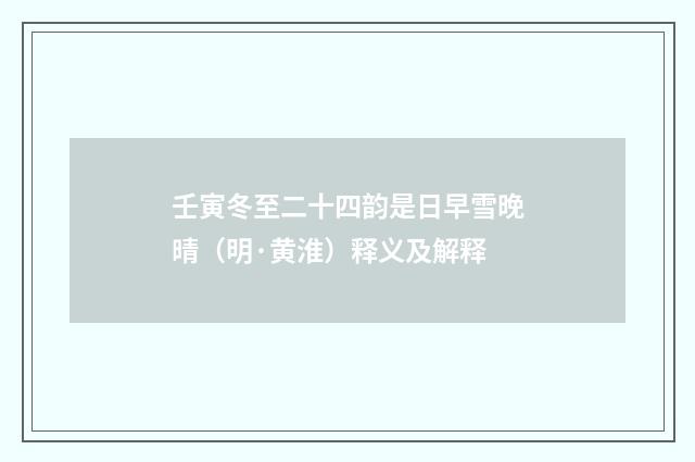 壬寅冬至二十四韵是日早雪晚晴（明·黄淮）释义及解释