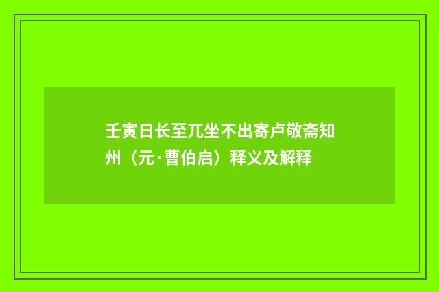 壬寅日长至兀坐不出寄卢敬斋知州（元·曹伯启）释义及解释