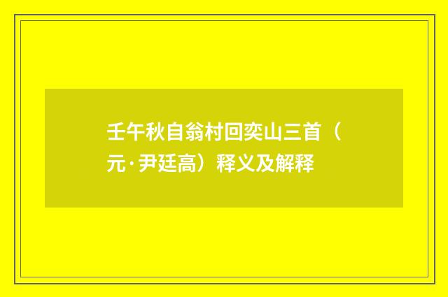 壬午秋自翁村回奕山三首（元·尹廷高）释义及解释
