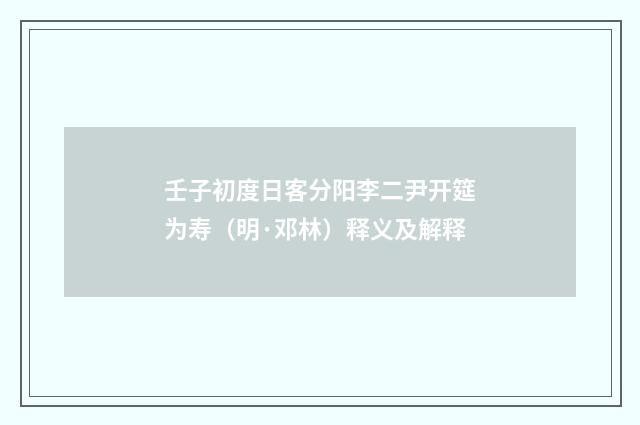 壬子初度日客分阳李二尹开筵为寿（明·邓林）释义及解释