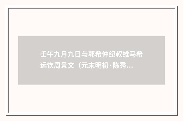 壬午九月九日与郭希仲纪叔维马希远饮周景文（元末明初·陈秀民）释义及解释