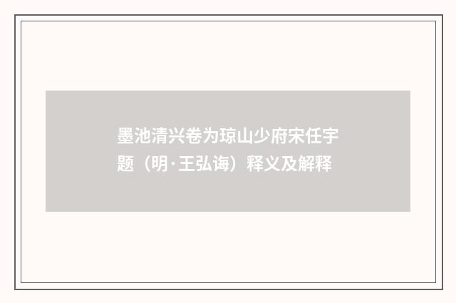 墨池清兴卷为琼山少府宋任宇题（明·王弘诲）释义及解释