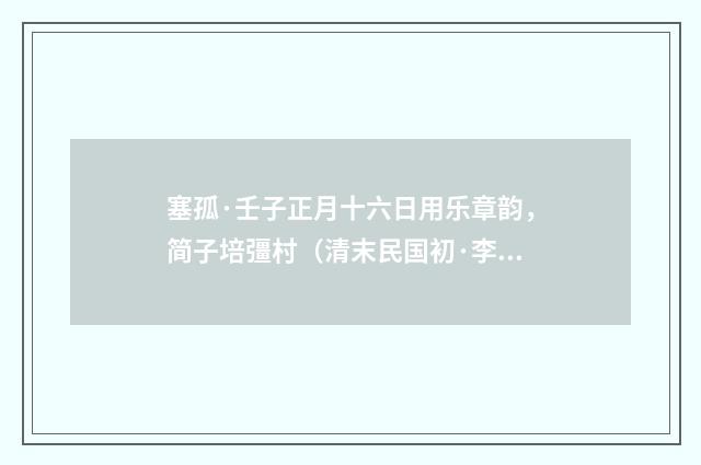 塞孤·壬子正月十六日用乐章韵，简子培彊村（清末民国初·李岳瑞）释义及解释