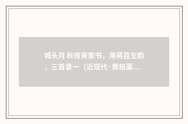 城头月 秋夜寄家书，用蒋苕生韵，三首录一（近现代·黄祝蕖）释义及解释