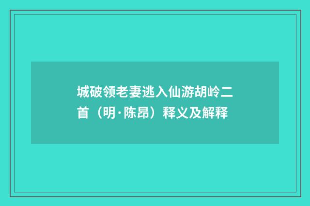 城破领老妻逃入仙游胡岭二首（明·陈昂）释义及解释