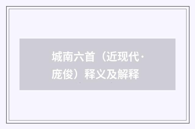 城南六首（近现代·庞俊）释义及解释