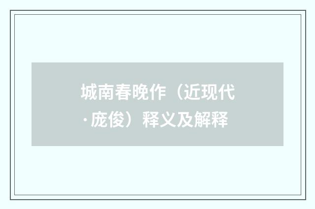 城南春晚作（近现代·庞俊）释义及解释
