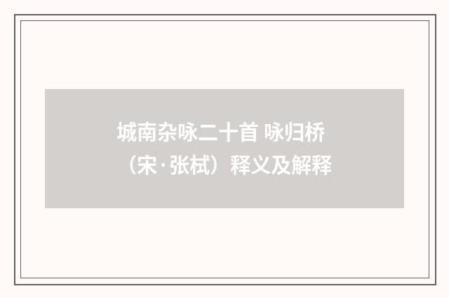 城南杂咏二十首 咏归桥（宋·张栻）释义及解释