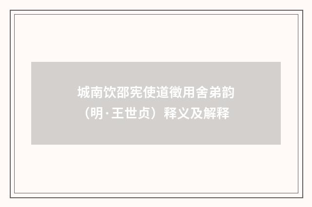 城南饮邵宪使道徵用舍弟韵（明·王世贞）释义及解释