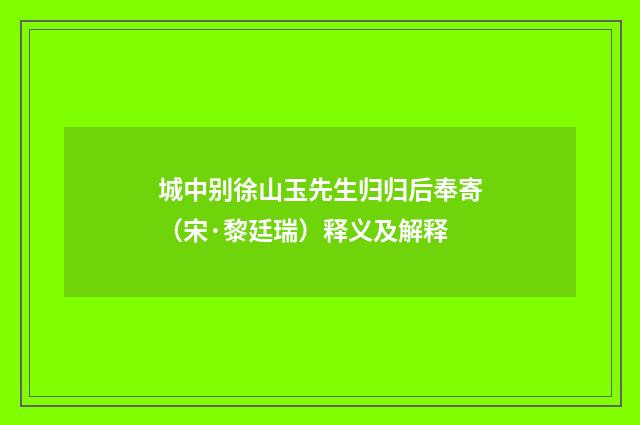 城中别徐山玉先生归归后奉寄（宋·黎廷瑞）释义及解释