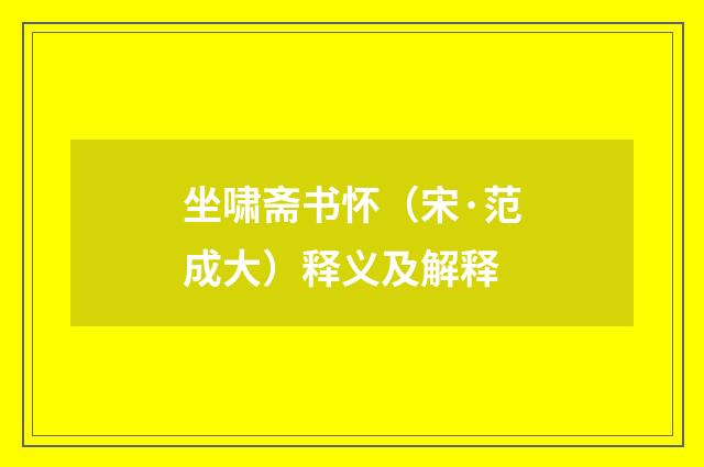 坐啸斋书怀（宋·范成大）释义及解释