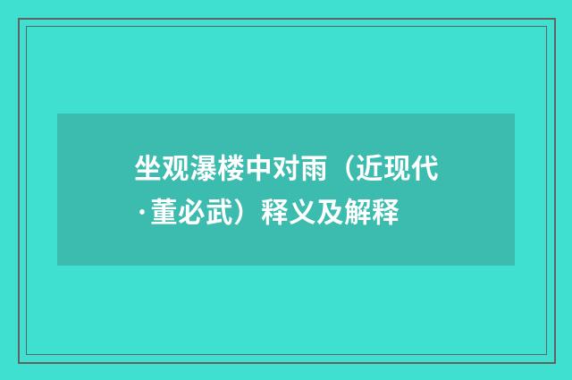 坐观瀑楼中对雨（近现代·董必武）释义及解释