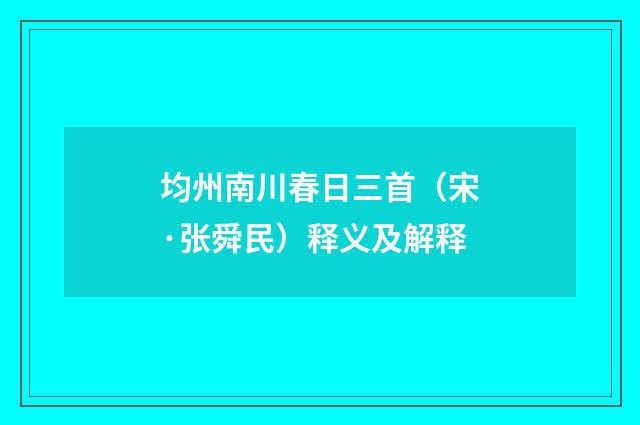 均州南川春日三首（宋·张舜民）释义及解释
