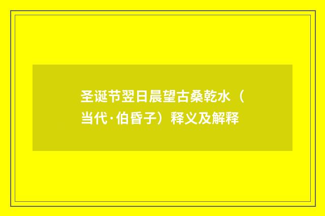 圣诞节翌日晨望古桑乾水（当代·伯昏子）释义及解释