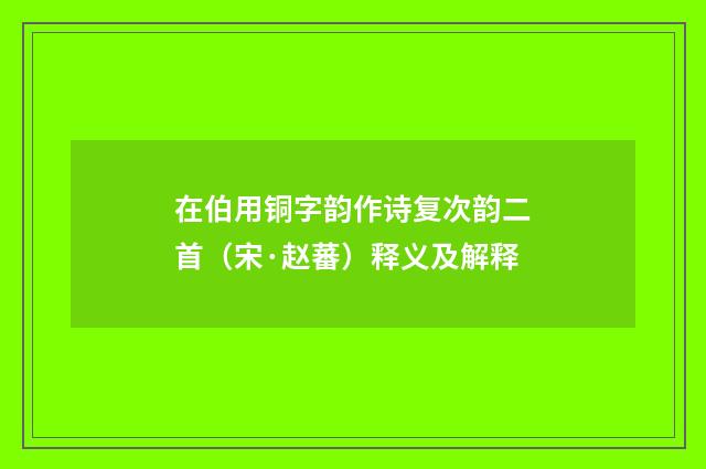 在伯用铜字韵作诗复次韵二首（宋·赵蕃）释义及解释