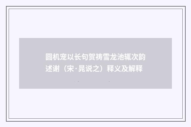 圆机宠以长句贺祷雪龙池辄次韵述谢（宋·晁说之）释义及解释