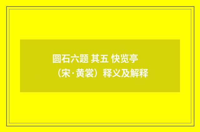 圆石六题 其五 快览亭（宋·黄裳）释义及解释