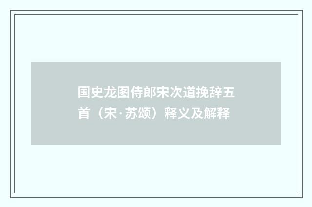 国史龙图侍郎宋次道挽辞五首（宋·苏颂）释义及解释