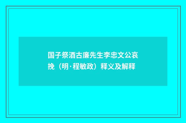 国子祭酒古廉先生李忠文公哀挽（明·程敏政）释义及解释