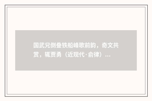 国武兄倒叠铁船峰歌前韵，奇文共赏，辄贾勇（近现代·俞律）释义及解释