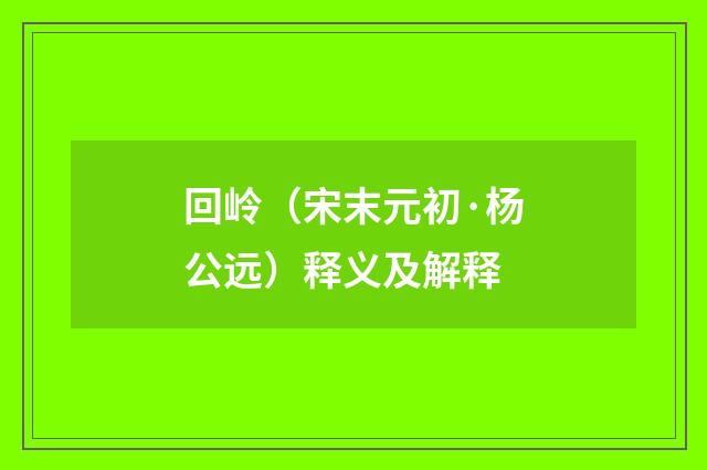 回岭（宋末元初·杨公远）释义及解释