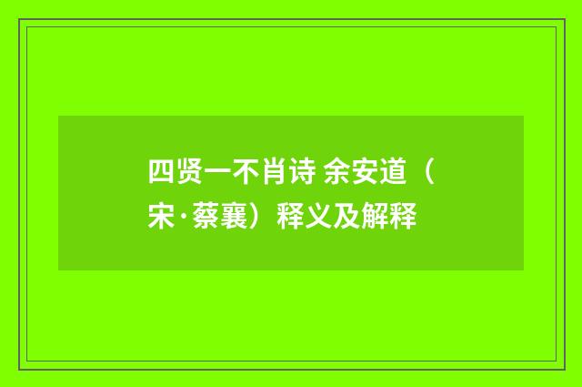 四贤一不肖诗 余安道（宋·蔡襄）释义及解释