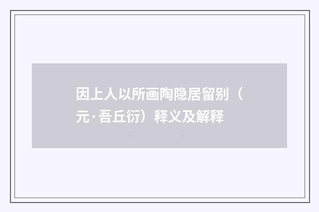 因上人以所画陶隐居留别（元·吾丘衍）释义及解释