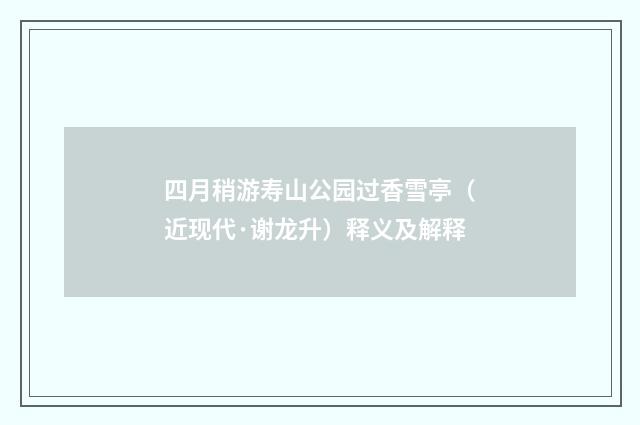 四月稍游寿山公园过香雪亭（近现代·谢龙升）释义及解释