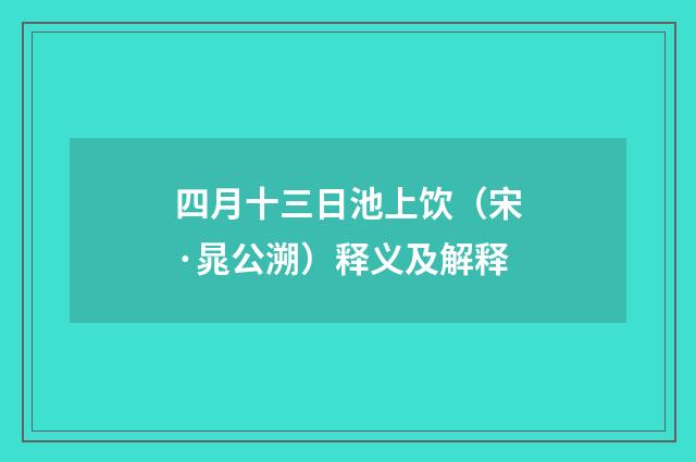 四月十三日池上饮（宋·晁公溯）释义及解释