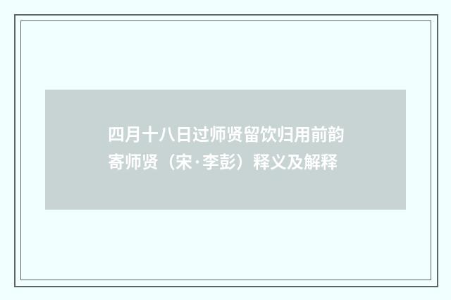 四月十八日过师贤留饮归用前韵寄师贤（宋·李彭）释义及解释