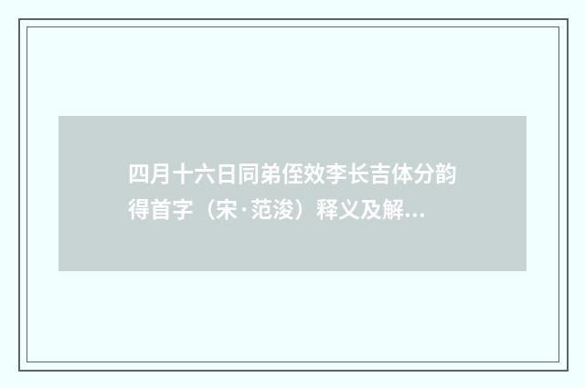 四月十六日同弟侄效李长吉体分韵得首字（宋·范浚）释义及解释
