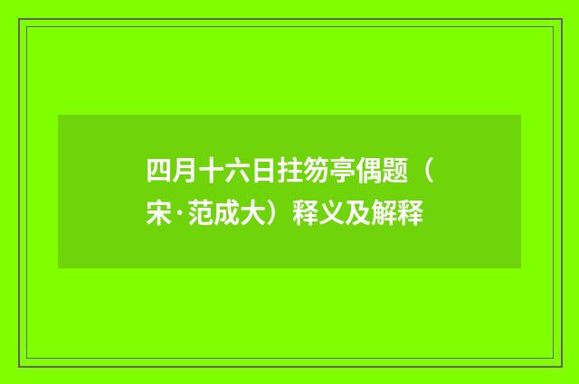 四月十六日拄笏亭偶题（宋·范成大）释义及解释