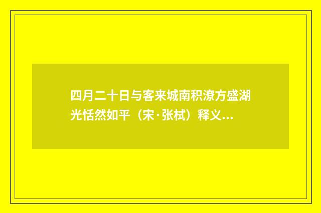 四月二十日与客来城南积潦方盛湖光恬然如平（宋·张栻）释义及解释