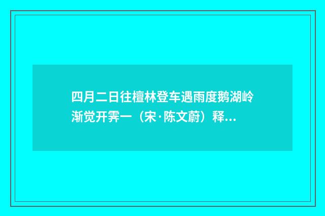四月二日往檀林登车遇雨度鹅湖岭渐觉开霁一(宋·陈文蔚)释义及解释