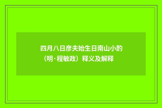 四月八日彦夫始生日南山小酌（明·程敏政）释义及解释