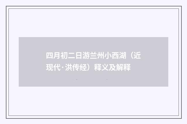 四月初二日游兰州小西湖（近现代·洪传经）释义及解释