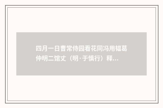 四月一日曹常侍园看花同冯用韫葛仲明二馆丈（明·于慎行）释义及解释