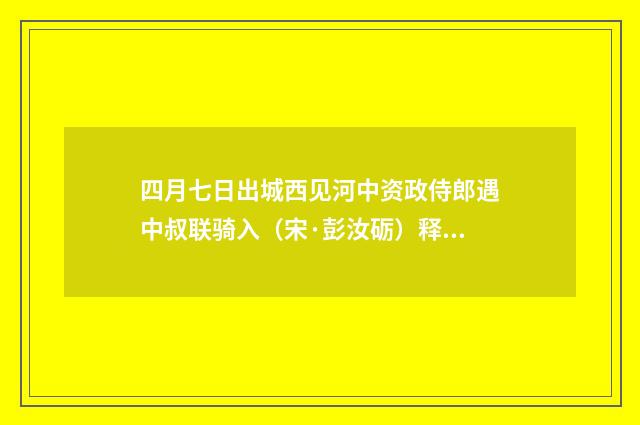 四月七日出城西见河中资政侍郎遇中叔联骑入（宋·彭汝砺）释义及解释