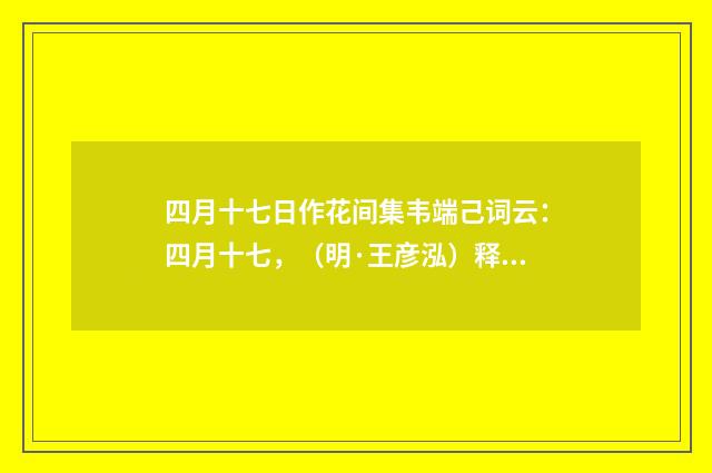 四月十七日作花间集韦端己词云：四月十七，（明·王彦泓）释义及解释